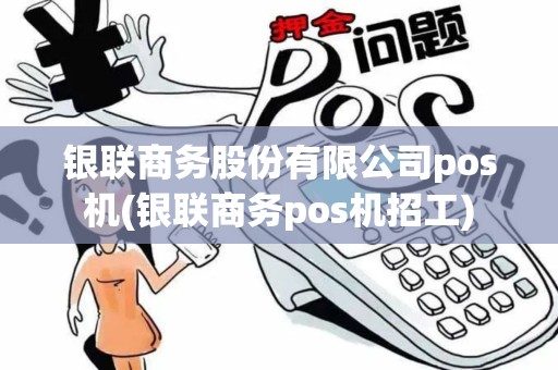 银联商务股份有限公司pos机(银联商务pos机招工)