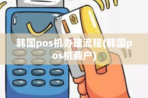 韩国pos机办理流程(韩国pos机商户)
