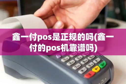 鑫一付pos是正规的吗(鑫一付的pos机靠谱吗)