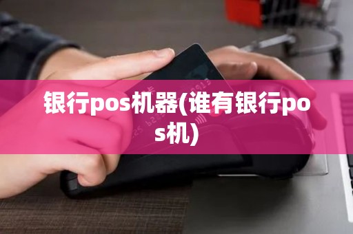 银行pos机器(谁有银行pos机)