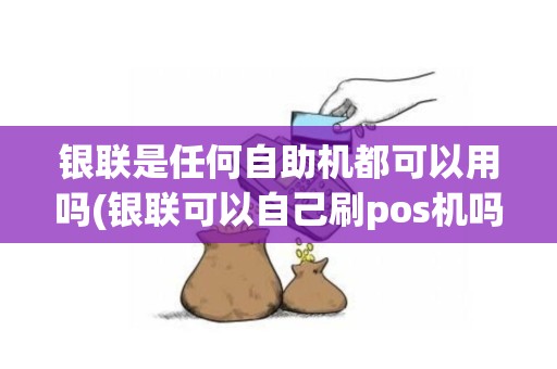 银联是任何自助机都可以用吗(银联可以自己刷pos机吗)