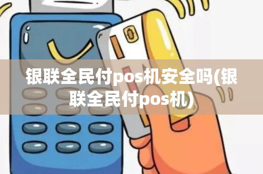 银联全民付pos机安全吗(银联全民付pos机)