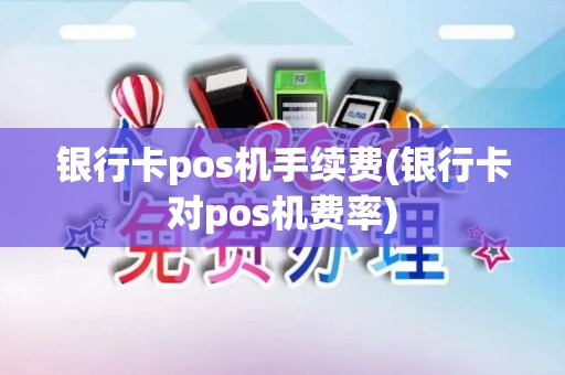 银行卡pos机手续费(银行卡对pos机费率)