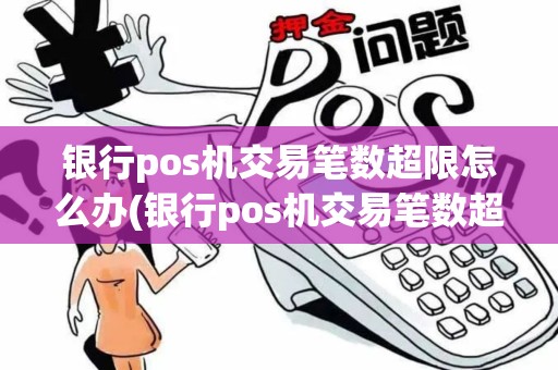 银行pos机交易笔数超限怎么办(银行pos机交易笔数超限)