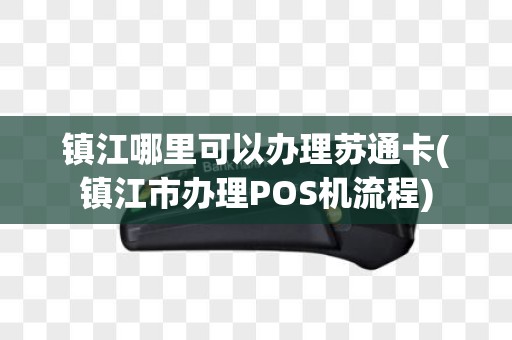 镇江哪里可以办理苏通卡(镇江市办理POS机流程)