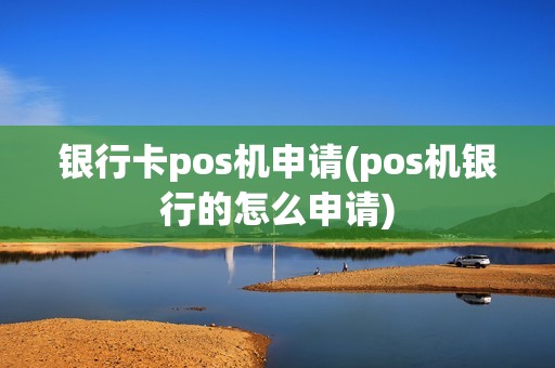 银行卡pos机申请(pos机银行的怎么申请)