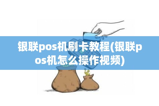 银联pos机刷卡教程(银联pos机怎么操作视频)