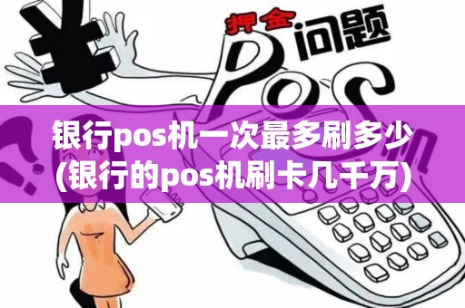 银行pos机一次最多刷多少(银行的pos机刷卡几千万)