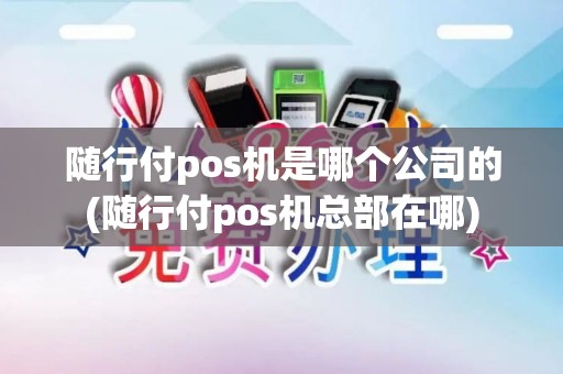 随行付pos机是哪个公司的(随行付pos机总部在哪)