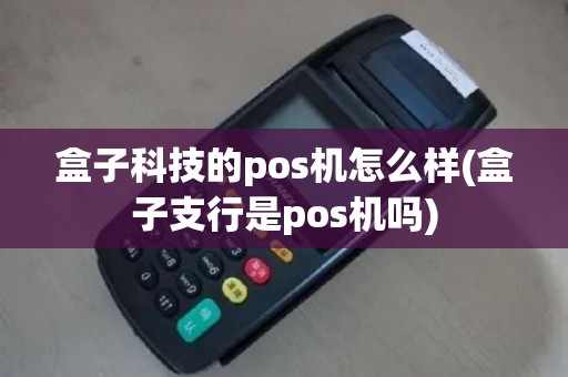 盒子科技的pos机怎么样(盒子支行是pos机吗)