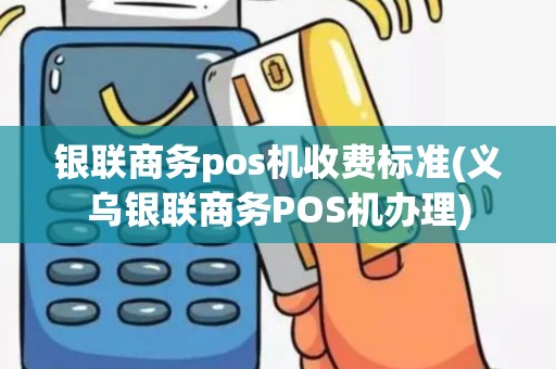 银联商务pos机收费标准(义乌银联商务POS机办理)