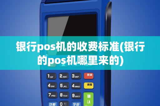 银行pos机的收费标准(银行的pos机哪里来的)