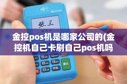 金控pos机是哪家公司的(金控机自己卡刷自己pos机吗)