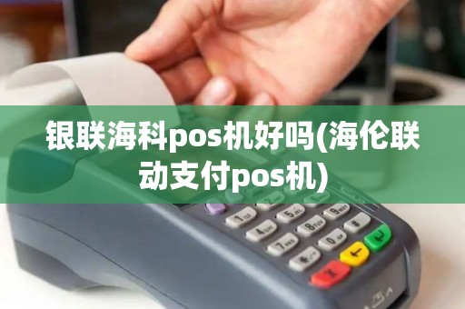 银联海科pos机好吗(海伦联动支付pos机)