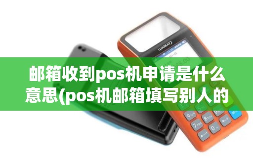 邮箱收到pos机申请是什么意思(pos机邮箱填写别人的安全吗)