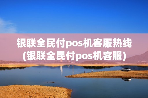 银联全民付pos机客服热线(银联全民付pos机客服)