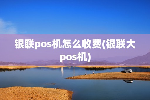 银联pos机怎么收费(银联大pos机)