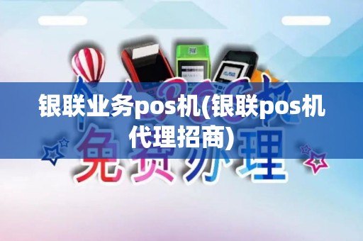 银联业务pos机(银联pos机代理招商)
