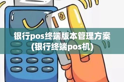 银行pos终端版本管理方案(银行终端pos机)