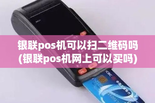 银联pos机可以扫二维码吗(银联pos机网上可以买吗)