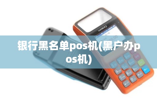 银行黑名单pos机(黑户办pos机)