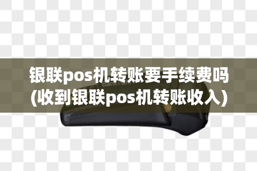 银联pos机转账要手续费吗(收到银联pos机转账收入)