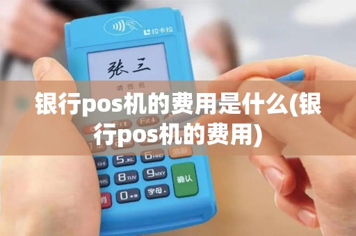 银行pos机的费用是什么(银行pos机的费用)