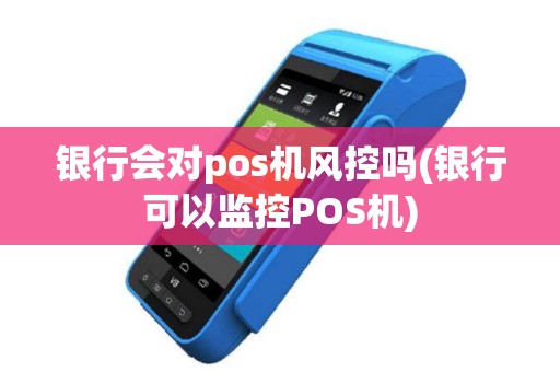 银行会对pos机风控吗(银行可以监控POS机)
