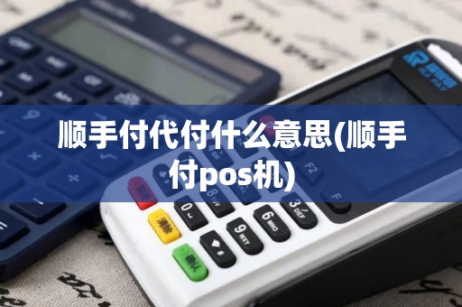 顺手付代付什么意思(顺手付pos机)