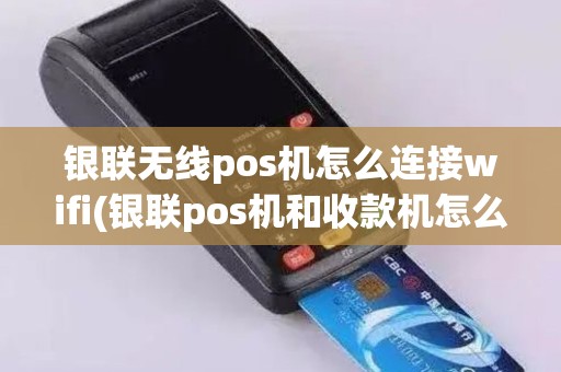 银联无线pos机怎么连接wifi(银联pos机和收款机怎么连接)