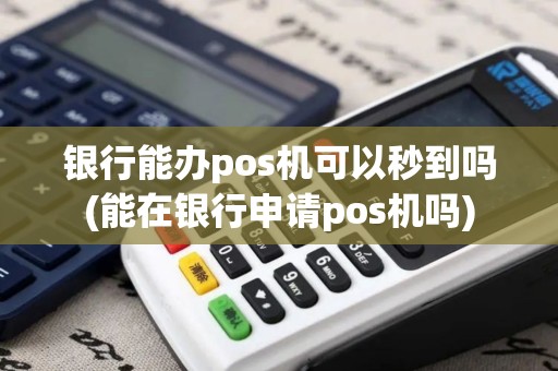 银行能办pos机可以秒到吗(能在银行申请pos机吗)