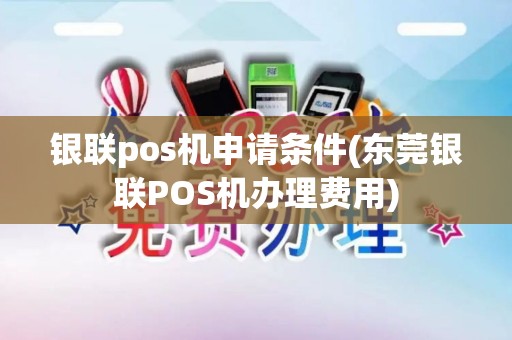 银联pos机申请条件(东莞银联POS机办理费用)