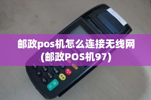 邮政pos机怎么连接无线网(邮政POS机97)