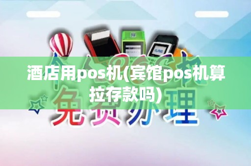 酒店用pos机(宾馆pos机算拉存款吗)