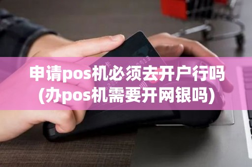申请pos机必须去开户行吗(办pos机需要开网银吗)