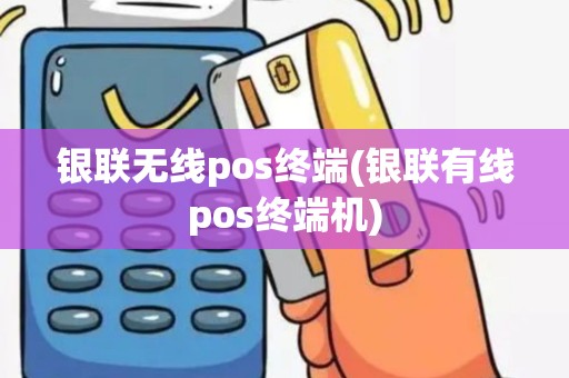 银联无线pos终端(银联有线pos终端机)