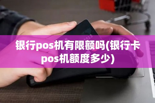 银行pos机有限额吗(银行卡pos机额度多少)