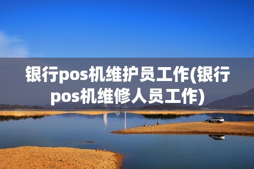 银行pos机维护员工作(银行pos机维修人员工作)