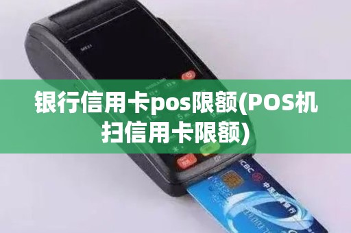 银行信用卡pos限额(POS机扫信用卡限额)