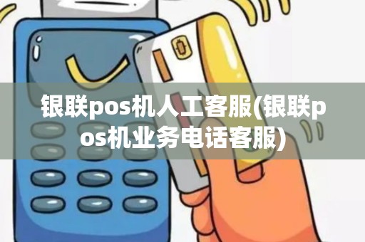 银联pos机人工客服(银联pos机业务电话客服)
