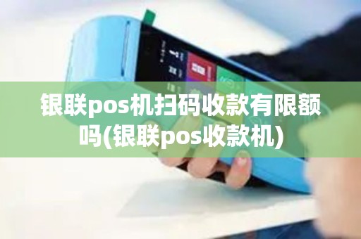 银联pos机扫码收款有限额吗(银联pos收款机)