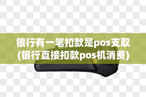 银行有一笔扣款是pos支取(银行直接扣款pos机消费)