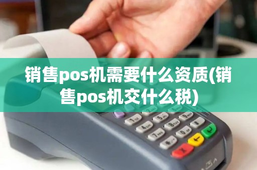 销售pos机需要什么资质(销售pos机交什么税)