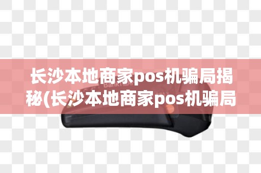 长沙本地商家pos机骗局揭秘(长沙本地商家pos机骗局)