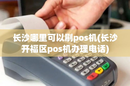长沙哪里可以刷pos机(长沙开福区pos机办理电话)