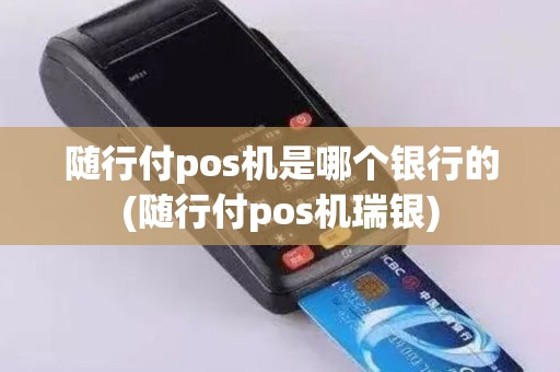 随行付pos机是哪个银行的(随行付pos机瑞银)