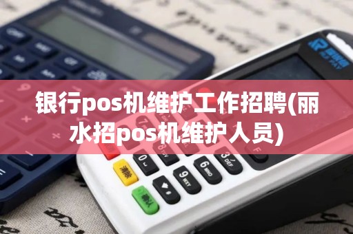 银行pos机维护工作招聘(丽水招pos机维护人员)