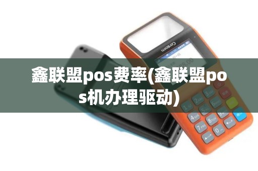 鑫联盟pos费率(鑫联盟pos机办理驱动)