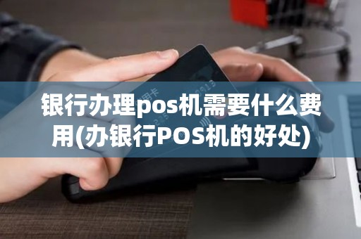 银行办理pos机需要什么费用(办银行POS机的好处)