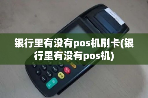 银行里有没有pos机刷卡(银行里有没有pos机)